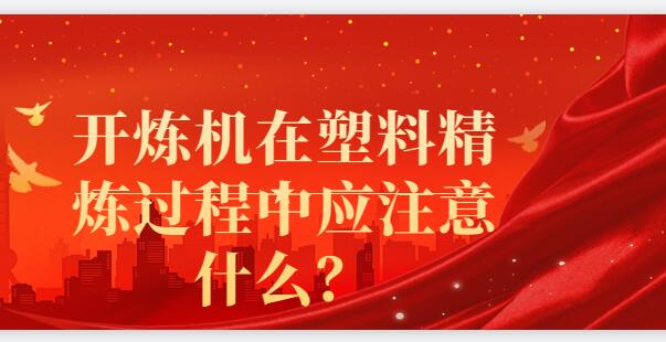 開(kāi)煉機(jī)在塑料精煉過(guò)程中應(yīng)注意什么？